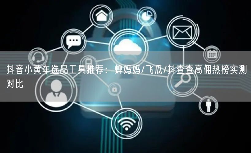 抖音小黄车选品工具推荐:蝉妈妈/飞瓜/抖查查高佣热榜实测对比