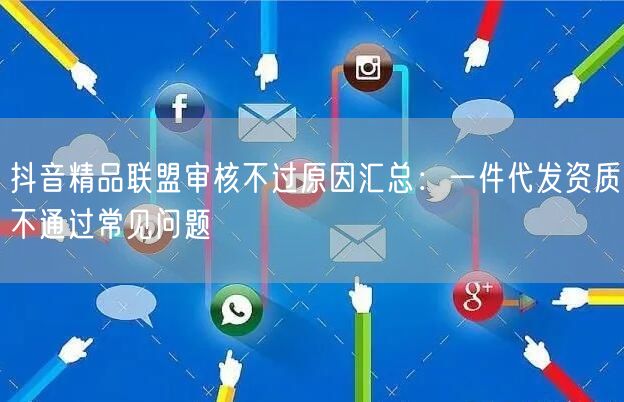抖音精品联盟审核不过原因汇总：一件代发资质不通过常见问题