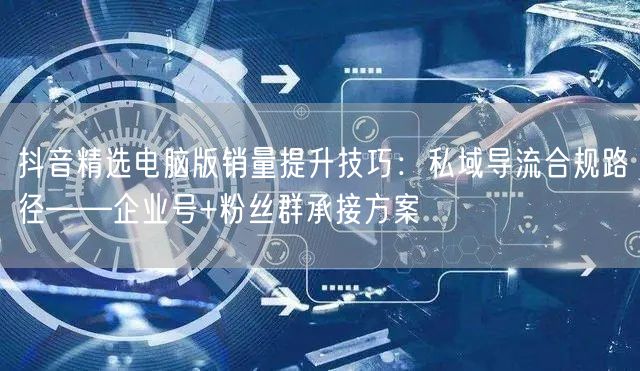 抖音精选电脑版销量提升技巧：私域导流合规路径——企业号+粉丝群承接方案