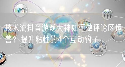 技术流抖音游戏大神如何做评论区运营?提升粘性的4个互动钩子