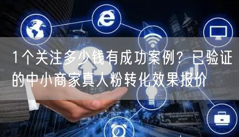 1个关注多少钱有成功案例?已验证的中小商家真人粉转化效果报价