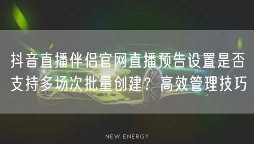 抖音直播伴侣官网直播预告设置是否支持多场次批量创建？高效管理技巧