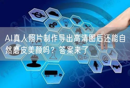 AI真人照片制作导出高清图后还能自然磨皮美颜吗？答案来了