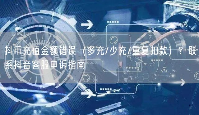 抖币充值金额错误（多充/少充/重复扣款）？联系抖音客服申诉指南