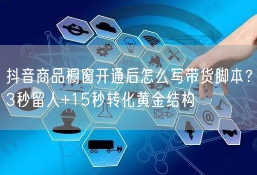 抖音商品橱窗开通后怎么写带货脚本？3秒留人+15秒转化黄金结构