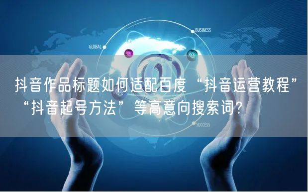 抖音作品标题如何适配百度“抖音运营教程”“抖音起号方法”等高意向搜索词？