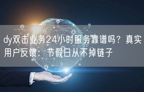 dy双击业务24小时服务靠谱吗？真实用户反馈：节假日从不掉链子
