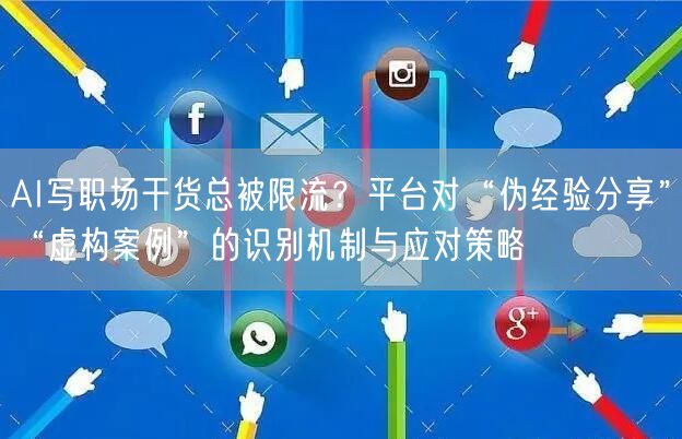 AI写职场干货总被限流？平台对“伪经验分享”“虚构案例”的识别机制与应对策略