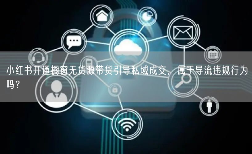 小红书开通橱窗无货源带货引导私域成交，属于导流违规行为吗？