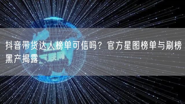 抖音带货达人榜单可信吗？官方星图榜单与刷榜黑产揭露