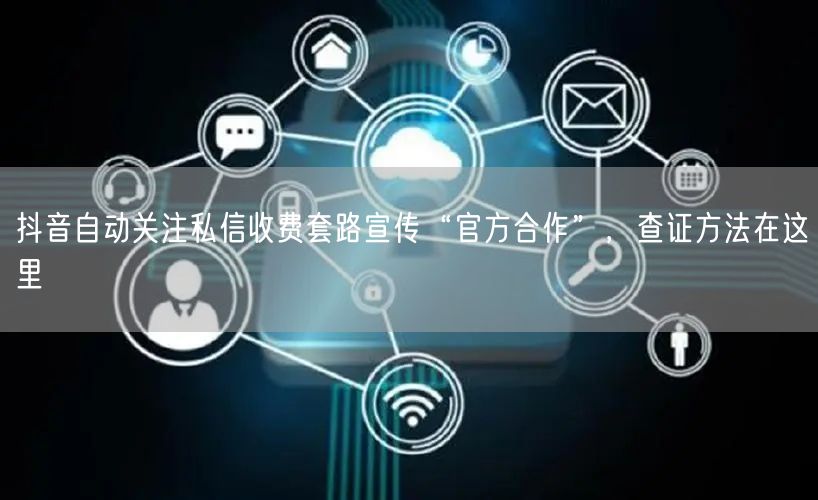 抖音自动关注私信收费套路宣传“官方合作”，查证方法在这里