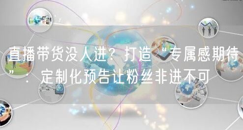 直播带货没人进？打造“专属感期待”：定制化预告让粉丝非进不可