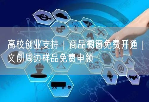高校创业支持｜商品橱窗免费开通｜文创周边样品免费申领