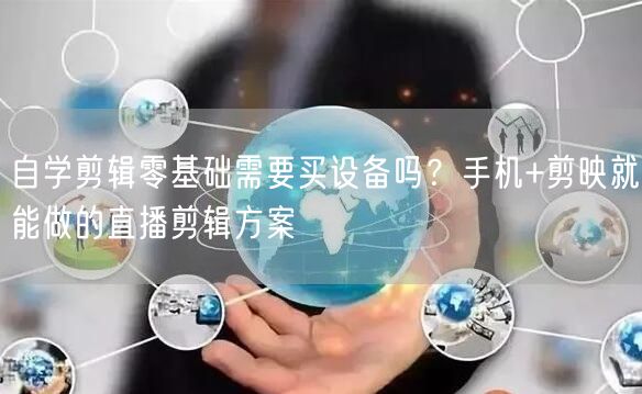 自学剪辑零基础需要买设备吗？手机+剪映就能做的直播剪辑方案