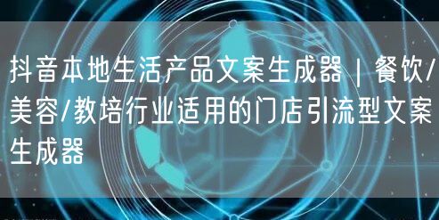 抖音本地生活产品文案生成器｜餐饮/美容/教培行业适用的门店引流型文案生成器