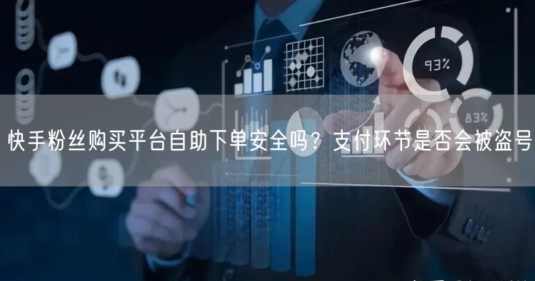 快手粉丝购买平台自助下单安全吗？支付环节是否会被盗号
