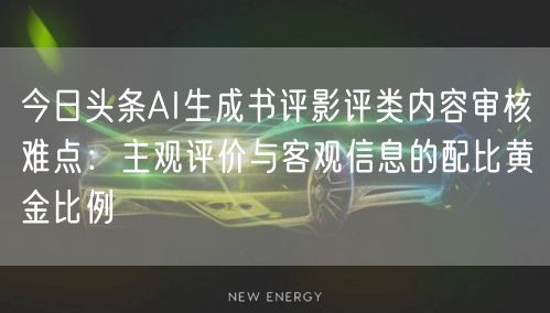 今日头条AI生成书评影评类内容审核难点：主观评价与客观信息的配比黄金比例