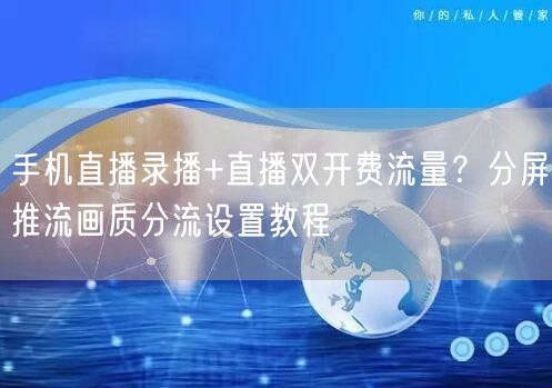 手机直播录播+直播双开费流量？分屏推流画质分流设置教程