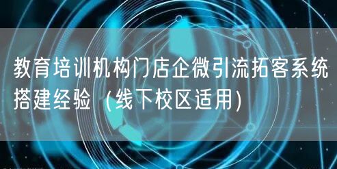 教育培训机构门店企微引流拓客系统搭建经验（线下校区适用）