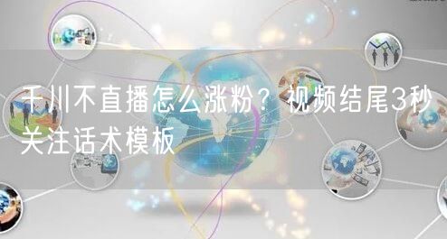 千川不直播怎么涨粉？视频结尾3秒关注话术模板