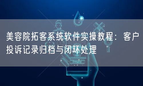 美容院拓客系统软件实操教程：客户投诉记录归档与闭环处理