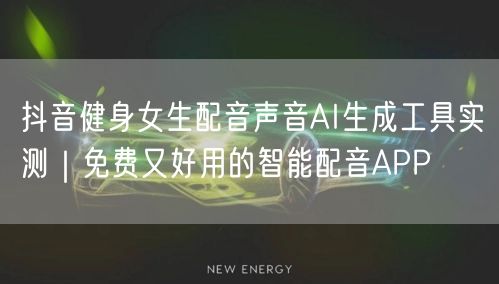 抖音健身女生配音声音AI生成工具实测｜免费又好用的智能配音APP