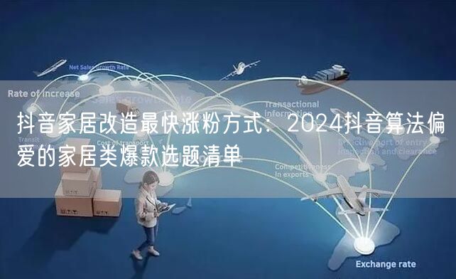 抖音家居改造最快涨粉方式：2024抖音算法偏爱的家居类爆款选题清单