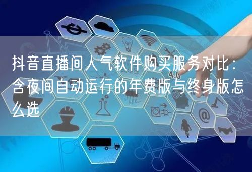 抖音直播间人气软件购买服务对比：含夜间自动运行的年费版与终身版怎么选
