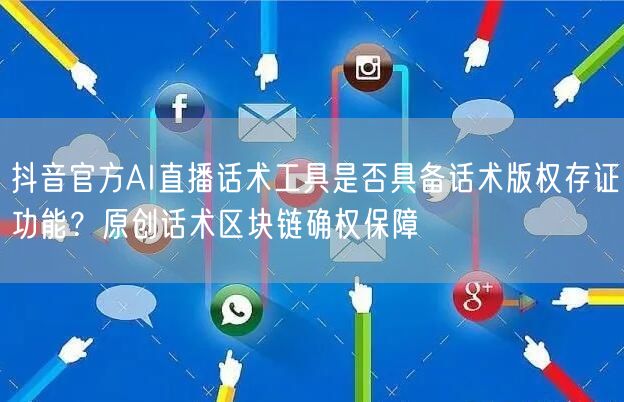 抖音官方AI直播话术工具是否具备话术版权存证功能？原创话术区块链确权保障