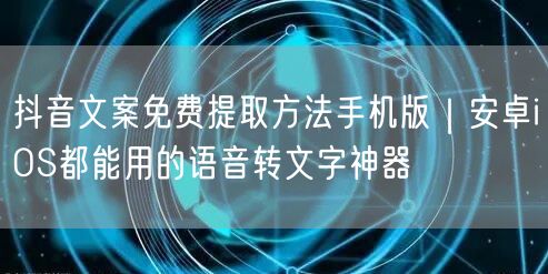 抖音文案免费提取方法手机版｜安卓iOS都能用的语音转文字神器