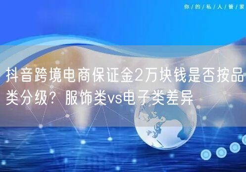 抖音跨境电商保证金2万块钱是否按品类分级？服饰类vs电子类差异
