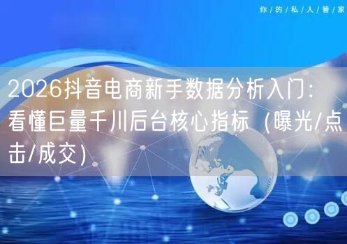2026抖音电商新手数据分析入门：看懂巨量千川后台核心指标（曝光/点击/成交）