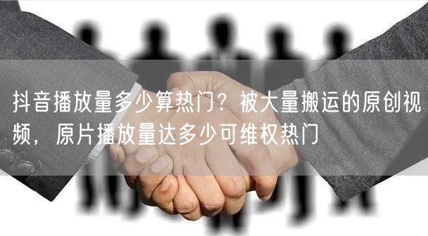 抖音播放量多少算热门？被大量搬运的原创视频，原片播放量达多少可维权热门