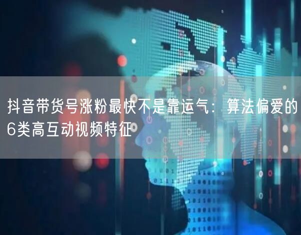 抖音带货号涨粉最快不是靠运气：算法偏爱的6类高互动视频特征