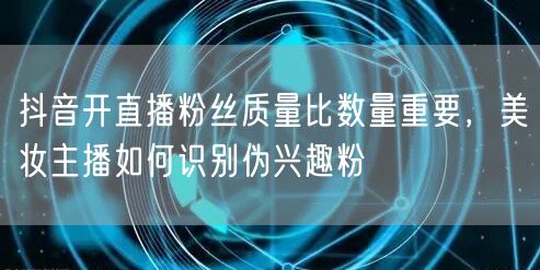 抖音开直播粉丝质量比数量重要，美妆主播如何识别伪兴趣粉