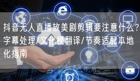 抖音无人直播放美剧剪辑要注意什么？字幕处理/文化梗翻译/节奏适配本地化指南