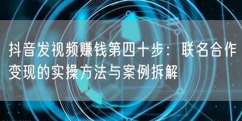 抖音发视频赚钱第四十步：联名合作变现的实操方法与案例拆解