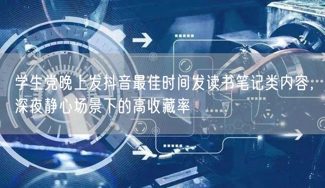 学生党晚上发抖音最佳时间发读书笔记类内容，深夜静心场景下的高收藏率