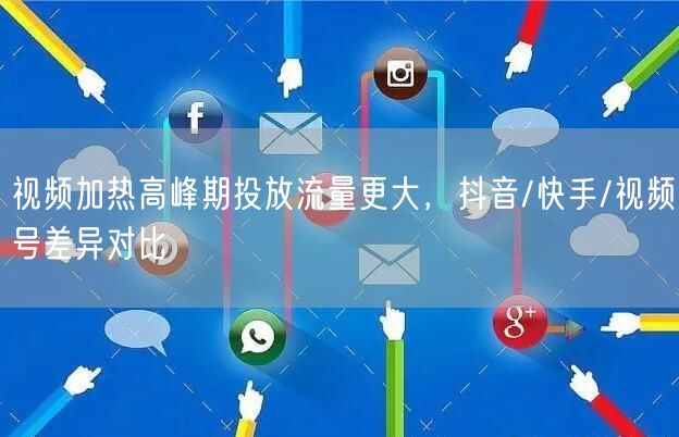 视频加热高峰期投放流量更大，抖音/快手/视频号差异对比
