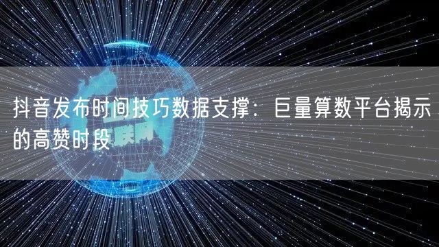 抖音发布时间技巧数据支撑：巨量算数平台揭示的高赞时段