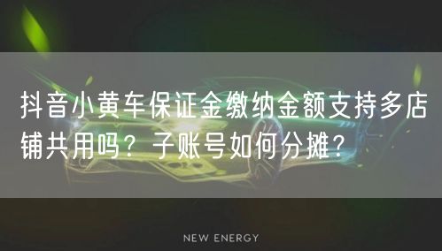 抖音小黄车保证金缴纳金额支持多店铺共用吗？子账号如何分摊？