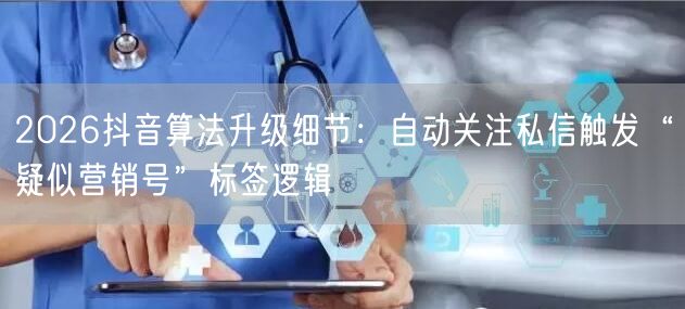 2026抖音算法升级细节：自动关注私信触发“疑似营销号”标签逻辑