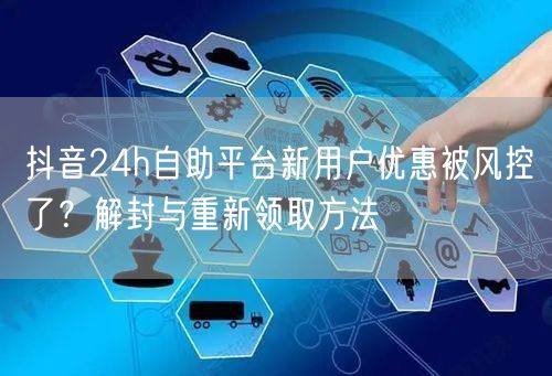 抖音24h自助平台新用户优惠被风控了？解封与重新领取方法