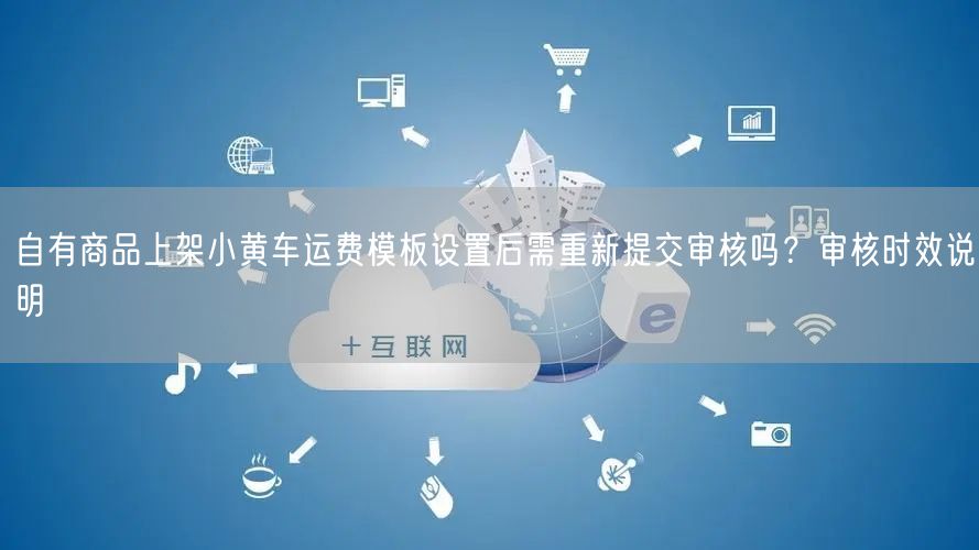 自有商品上架小黄车运费模板设置后需重新提交审核吗？审核时效说明