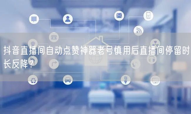 抖音直播间自动点赞神器老号慎用后直播间停留时长反降？