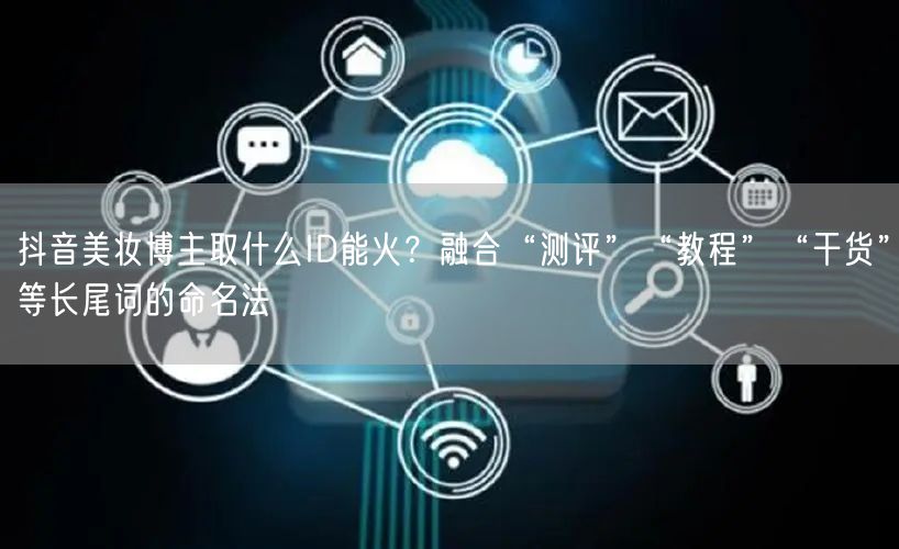 抖音美妆博主取什么ID能火?融合“测评”“教程”“干货”等长尾词的命名法