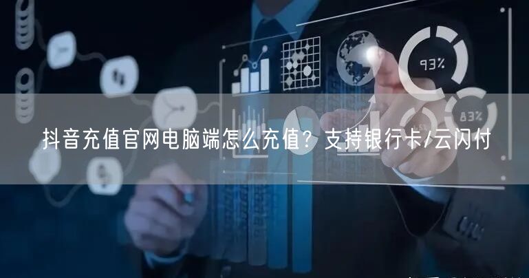 抖音充值官网电脑端怎么充值?支持银行卡/云闪付