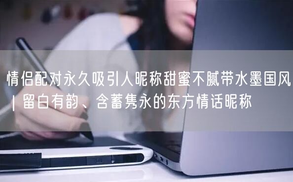 情侣配对永久吸引人昵称甜蜜不腻带水墨国风｜留白有韵、含蓄隽永的东方情话昵称