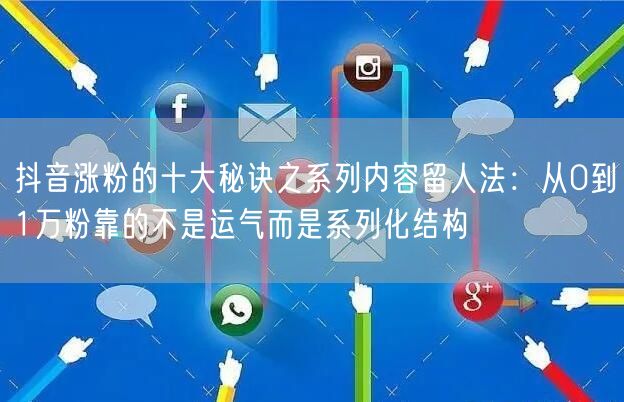抖音涨粉的十大秘诀之系列内容留人法：从0到1万粉靠的不是运气而是系列化结构
