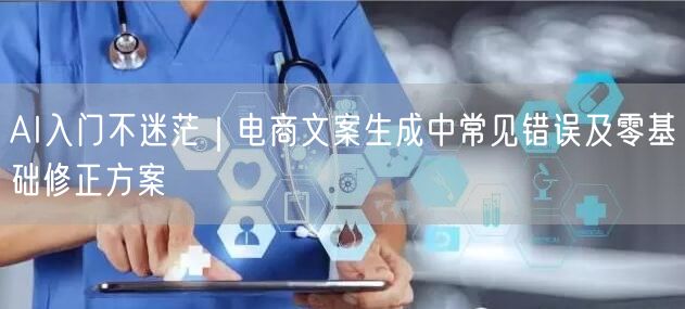 AI入门不迷茫｜电商文案生成中常见错误及零基础修正方案